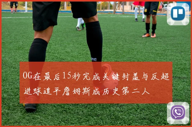 OG在最后15秒完成关键封盖与反超进球追平詹姆斯成历史第二人