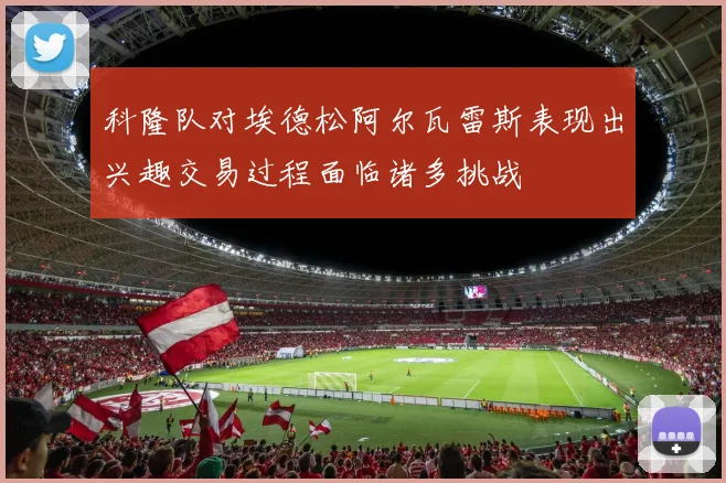 科隆队对埃德松阿尔瓦雷斯表现出兴趣交易过程面临诸多挑战