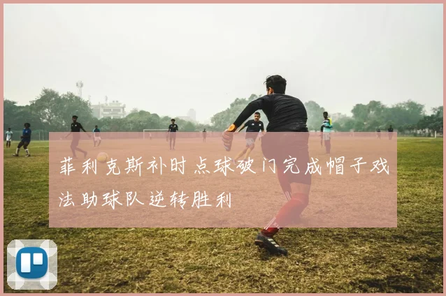 菲利克斯补时点球破门完成帽子戏法助球队逆转胜利
