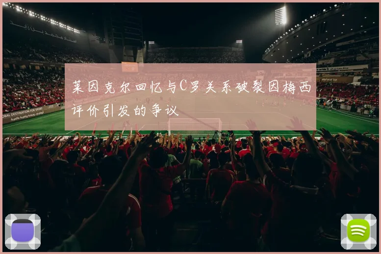 莱因克尔回忆与C罗关系破裂因梅西评价引发的争议