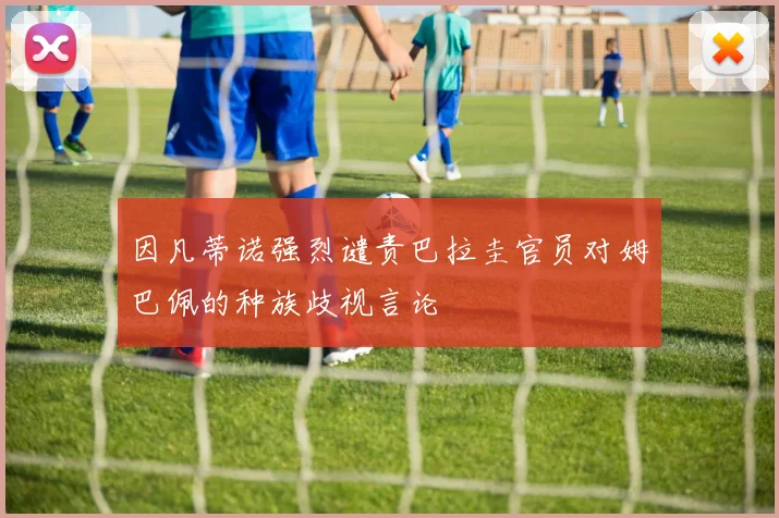 因凡蒂诺强烈谴责巴拉圭官员对姆巴佩的种族歧视言论