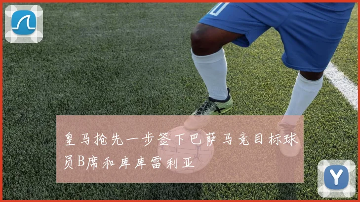 皇马抢先一步签下巴萨马竞目标球员B席和库库雷利亚