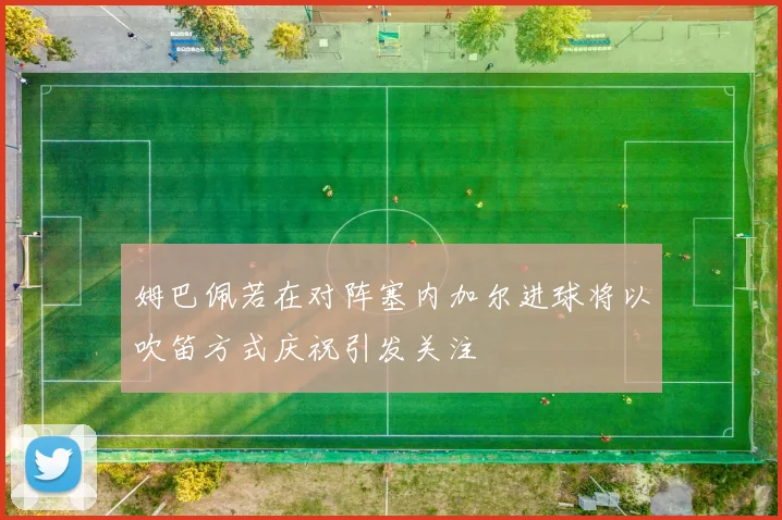 姆巴佩若在对阵塞内加尔进球将以吹笛方式庆祝引发关注