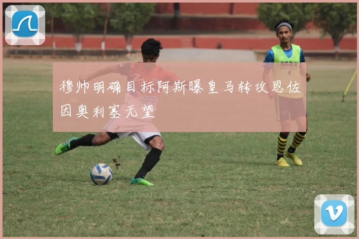 穆帅明确目标阿斯曝皇马转攻恩佐因奥利塞无望