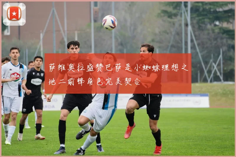 萨维奥拉盛赞巴萨是小蜘蛛理想之地二前锋角色完美契合