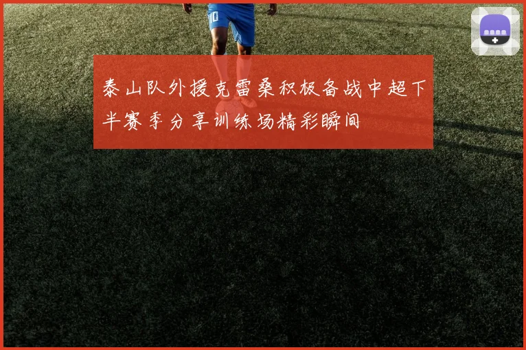 泰山队外援克雷桑积极备战中超下半赛季分享训练场精彩瞬间