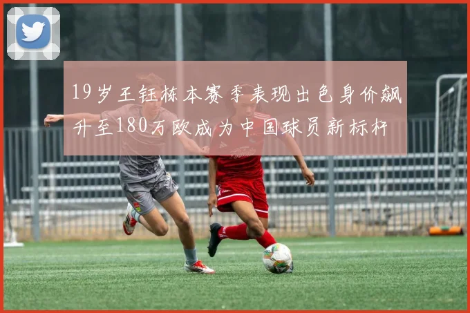 19岁王钰栋本赛季表现出色身价飙升至180万欧成为中国球员新标杆