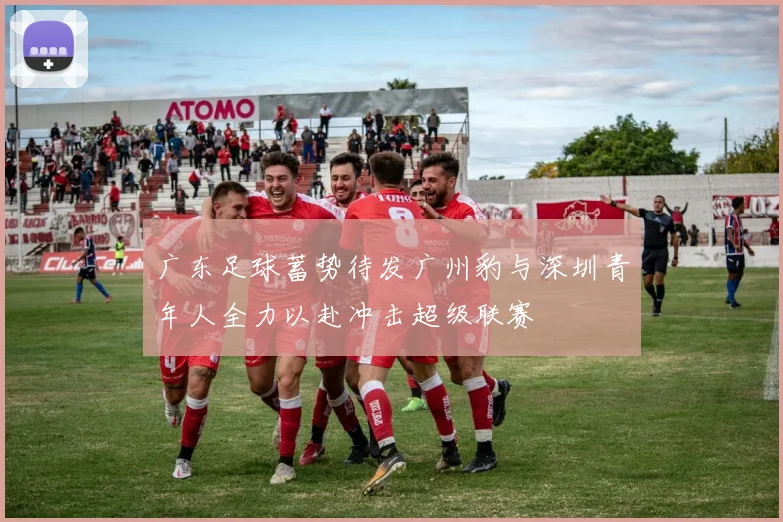 广东足球蓄势待发广州豹与深圳青年人全力以赴冲击超级联赛