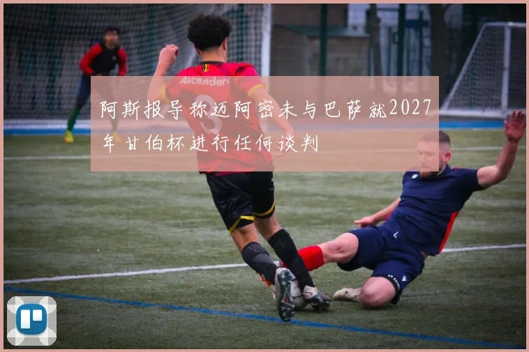 阿斯报导称迈阿密未与巴萨就2027年甘伯杯进行任何谈判