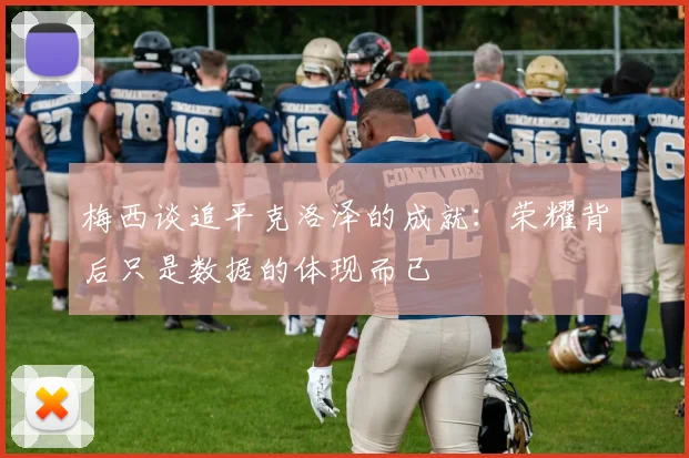 梅西谈追平克洛泽的成就：荣耀背后只是数据的体现而已