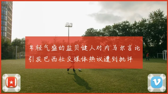 年轻气盛的盐贝健人对内马尔言论引发巴西社交媒体热议遭到批评