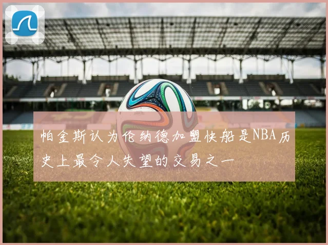 帕金斯认为伦纳德加盟快船是NBA历史上最令人失望的交易之一